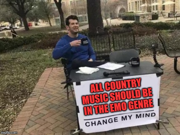 Change My Mind Meme | ALL COUNTRY MUSIC SHOULD BE IN THE EMO GENRE | image tagged in memes,change my mind | made w/ Imgflip meme maker