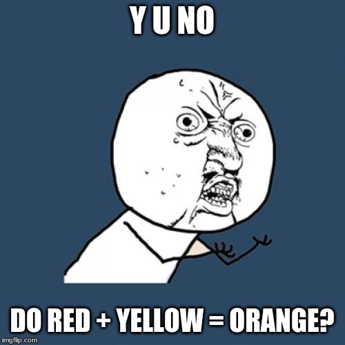 Y U No Meme | Y U NO DO RED + YELLOW = ORANGE? | image tagged in memes,y u no | made w/ Imgflip meme maker