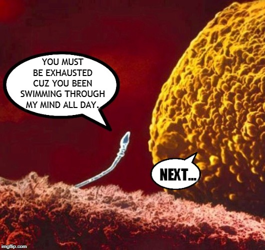 Bad Pick Up Line Sperm | YOU MUST BE EXHAUSTED CUZ YOU BEEN SWIMMING THROUGH MY MIND ALL DAY. NEXT... | image tagged in bad pick up line sperm,sperm and egg,sperm,bad pickup lines,pick up lines,memes | made w/ Imgflip meme maker