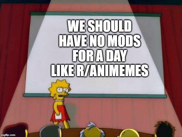Lisa Simpson's Presentation | WE SHOULD HAVE NO MODS FOR A DAY LIKE R/ANIMEMES | image tagged in lisa simpson's presentation | made w/ Imgflip meme maker