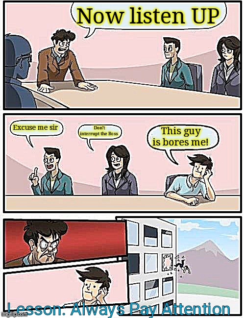 Boardroom Meeting Suggestion Meme | Now listen UP; This guy is bores me! Excuse me sir; Don't interrupt the Boss; Lesson: Always Pay Attention | image tagged in memes,boardroom meeting suggestion | made w/ Imgflip meme maker