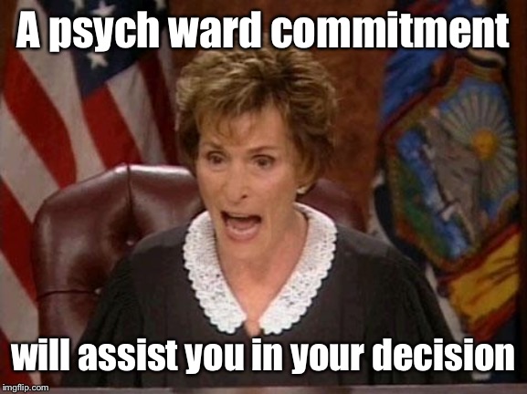 Judge Judy | A psych ward commitment will assist you in your decision | image tagged in judge judy | made w/ Imgflip meme maker