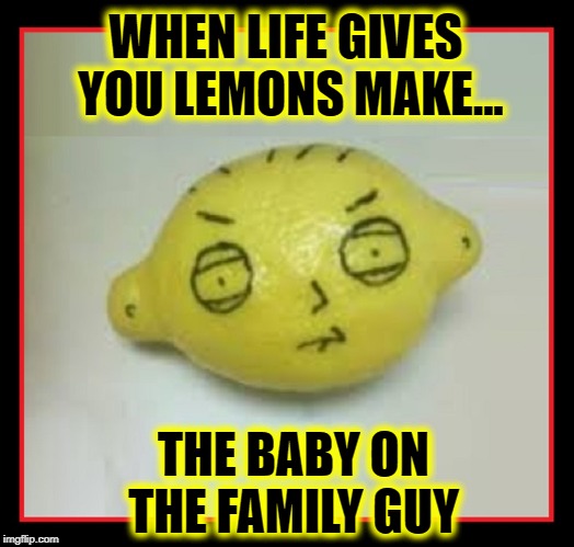 Ladies & Gents, that Little Sour Boy Himself, Stewart Gilligan "Stewie" Griffin | WHEN LIFE GIVES  YOU LEMONS MAKE... THE BABY ON THE FAMILY GUY | image tagged in vince vance,stewie griffin,when life gives you lemons,family guy brian,family guy peter,family guy mommy | made w/ Imgflip meme maker