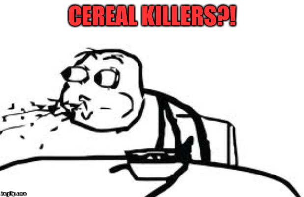 Cereal Guy Spitting Meme | CEREAL KILLERS?! | image tagged in memes,cereal guy spitting | made w/ Imgflip meme maker