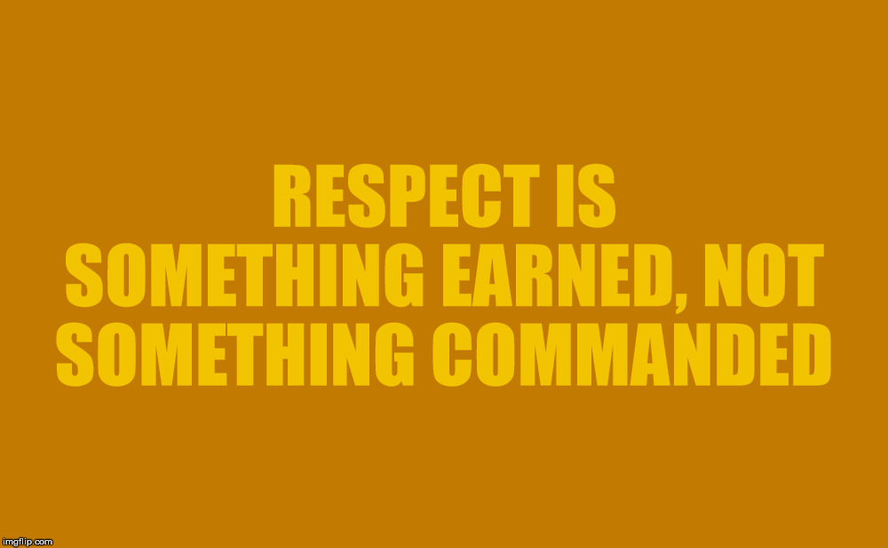 RESPECT IS SOMETHING EARNED, NOT SOMETHING COMMANDED | image tagged in respect,earn | made w/ Imgflip meme maker