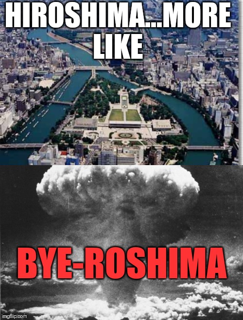 I don't know why I thought of this | HIROSHIMA...MORE LIKE; BYE-ROSHIMA | image tagged in ww2 | made w/ Imgflip meme maker