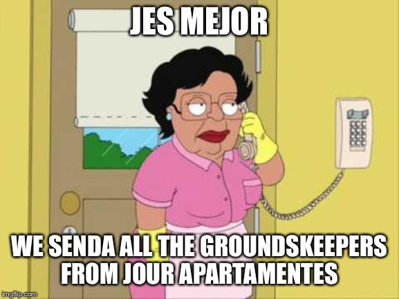 Consuela Meme | JES MEJOR WE SENDA ALL THE GROUNDSKEEPERS FROM JOUR APARTAMENTES | image tagged in memes,consuela | made w/ Imgflip meme maker