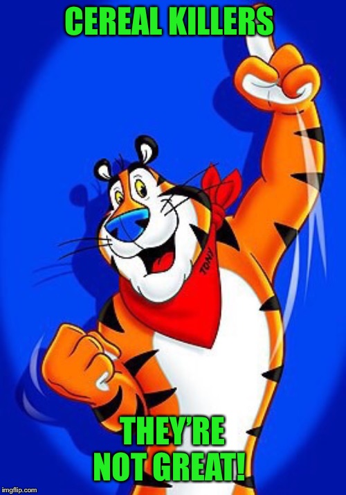 Tony the tiger | CEREAL KILLERS THEY’RE NOT GREAT! | image tagged in tony the tiger | made w/ Imgflip meme maker