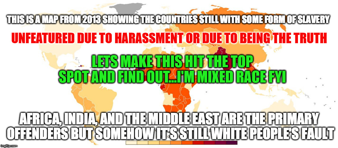 how is this harassment its based off of statistics and statistics are facts not opinion | UNFEATURED DUE TO HARASSMENT OR DUE TO BEING THE TRUTH; LETS MAKE THIS HIT THE TOP SPOT AND FIND OUT...I'M MIXED RACE FYI | image tagged in slavery,facts,not harassment,truth,statistics | made w/ Imgflip meme maker