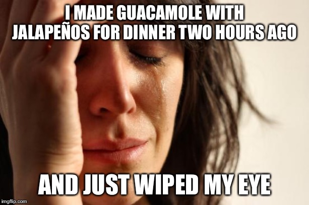 First World Problems Meme | I MADE GUACAMOLE WITH JALAPEÑOS FOR DINNER TWO HOURS AGO; AND JUST WIPED MY EYE | image tagged in memes,first world problems | made w/ Imgflip meme maker