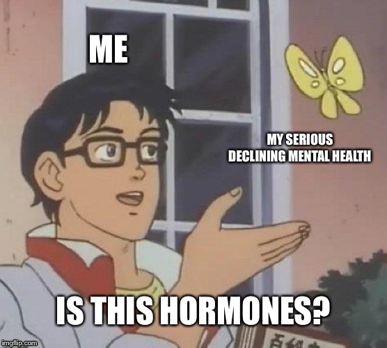 Is This A Pigeon | ME; MY SERIOUS DECLINING MENTAL HEALTH; IS THIS HORMONES? | image tagged in memes,is this a pigeon | made w/ Imgflip meme maker