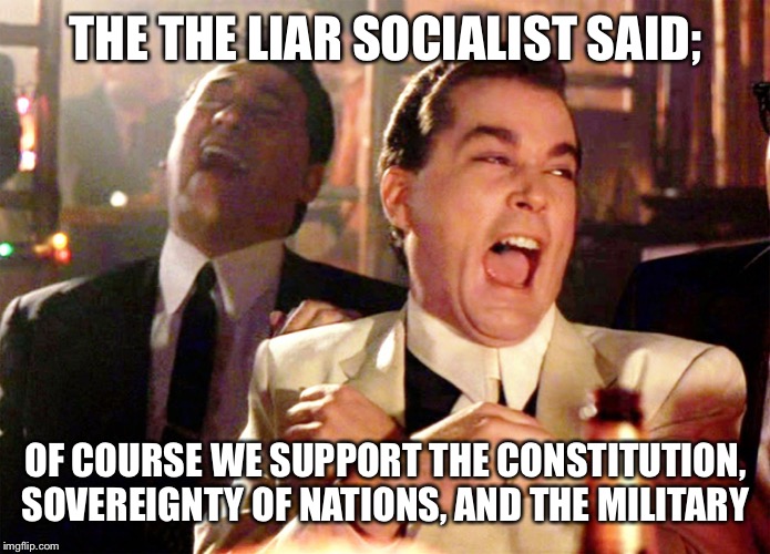 Good Fellas Hilarious | THE THE LIAR SOCIALIST SAID;; OF COURSE WE SUPPORT THE CONSTITUTION, SOVEREIGNTY OF NATIONS, AND THE MILITARY | image tagged in memes,good fellas hilarious | made w/ Imgflip meme maker