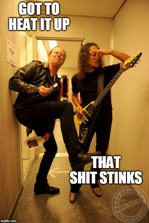 EAT SHIT | GOT TO HEAT IT UP; THAT SHIT STINKS | image tagged in metal,metallica | made w/ Imgflip meme maker