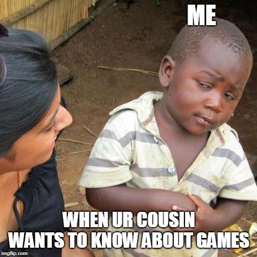 Third World Skeptical Kid | ME; WHEN UR COUSIN WANTS TO KNOW ABOUT GAMES | image tagged in memes,third world skeptical kid | made w/ Imgflip meme maker
