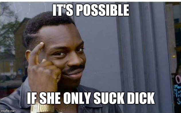 Logic thinker | IT'S POSSIBLE IF SHE ONLY SUCK DICK | image tagged in logic thinker | made w/ Imgflip meme maker