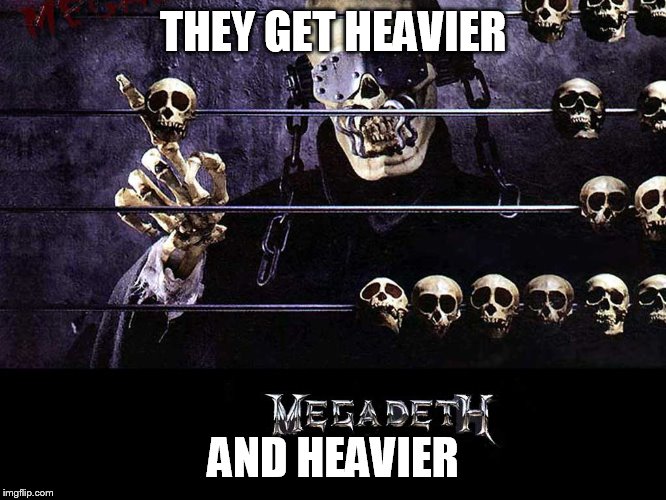 Megadeth | THEY GET HEAVIER AND HEAVIER | image tagged in megadeth | made w/ Imgflip meme maker