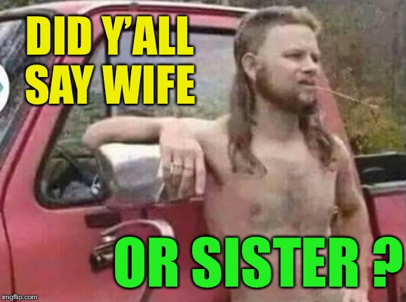 okie red neck hates isis jehadie biatches | DID Y’ALL SAY WIFE OR SISTER ? | image tagged in okie red neck hates isis jehadie biatches | made w/ Imgflip meme maker