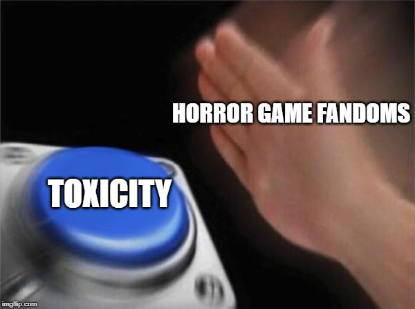 Blank Nut Button | HORROR GAME FANDOMS; TOXICITY | image tagged in memes,blank nut button | made w/ Imgflip meme maker