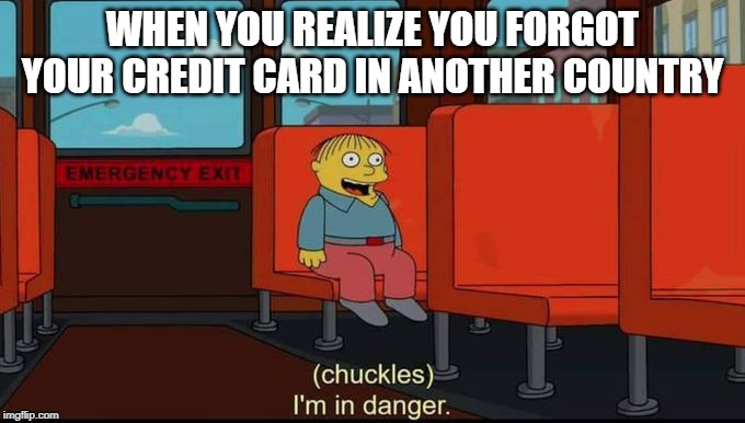 im in danger | WHEN YOU REALIZE YOU FORGOT YOUR CREDIT CARD IN ANOTHER COUNTRY | image tagged in im in danger | made w/ Imgflip meme maker