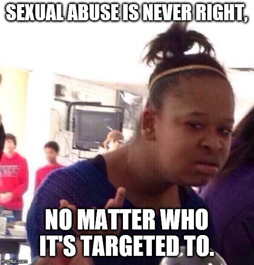 Black Girl Wat Meme | SEXUAL ABUSE IS NEVER RIGHT, NO MATTER WHO IT'S TARGETED TO. | image tagged in memes,black girl wat | made w/ Imgflip meme maker