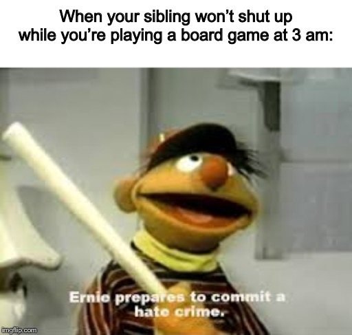 Definitely don’t know this feeling from experience... | When your sibling won’t shut up while you’re playing a board game at 3 am: | image tagged in ernie prepares to commit a hate crime,siblings | made w/ Imgflip meme maker