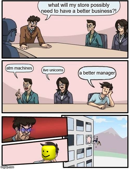 Boardroom Meeting Suggestion | what will my store possibly need to have a better business?! atm machines; live unicorns; a better manager | image tagged in memes,boardroom meeting suggestion | made w/ Imgflip meme maker