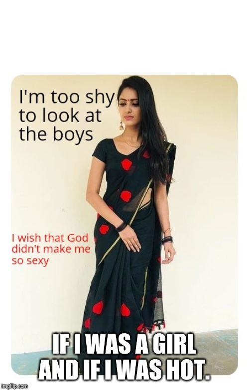Too Shy | IF I WAS A GIRL AND IF I WAS HOT. | image tagged in too shy | made w/ Imgflip meme maker