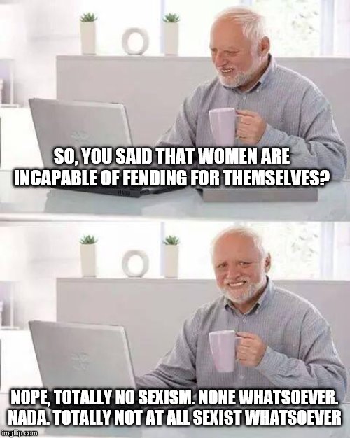 Hide the Pain Harold Meme | SO, YOU SAID THAT WOMEN ARE INCAPABLE OF FENDING FOR THEMSELVES? NOPE, TOTALLY NO SEXISM. NONE WHATSOEVER. NADA. TOTALLY NOT AT ALL SEXIST W | image tagged in memes,hide the pain harold | made w/ Imgflip meme maker
