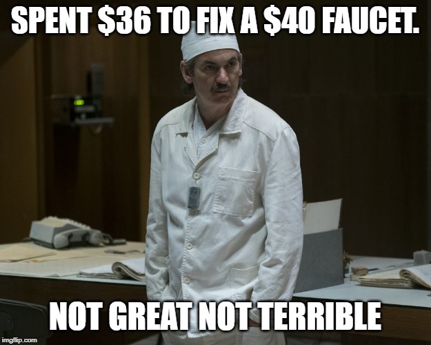 Chernobyl Supervisor | SPENT $36 TO FIX A $40 FAUCET. NOT GREAT NOT TERRIBLE | image tagged in chernobyl supervisor,AdviceAnimals | made w/ Imgflip meme maker