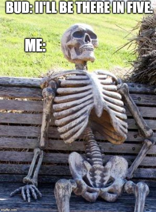 Waiting Skeleton Meme | BUD: II'LL BE THERE IN FIVE. ME: | image tagged in memes,waiting skeleton | made w/ Imgflip meme maker