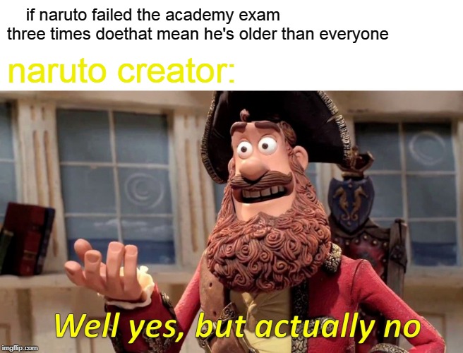 Well Yes, But Actually No | if naruto failed the academy exam three times doethat mean he's older than everyone; naruto creator: | image tagged in memes,well yes but actually no | made w/ Imgflip meme maker