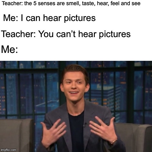 Teacher: the 5 senses are smell, taste, hear, feel and see; Me: I can hear pictures; Teacher: You can’t hear pictures; Me: | image tagged in tom holland,funny | made w/ Imgflip meme maker