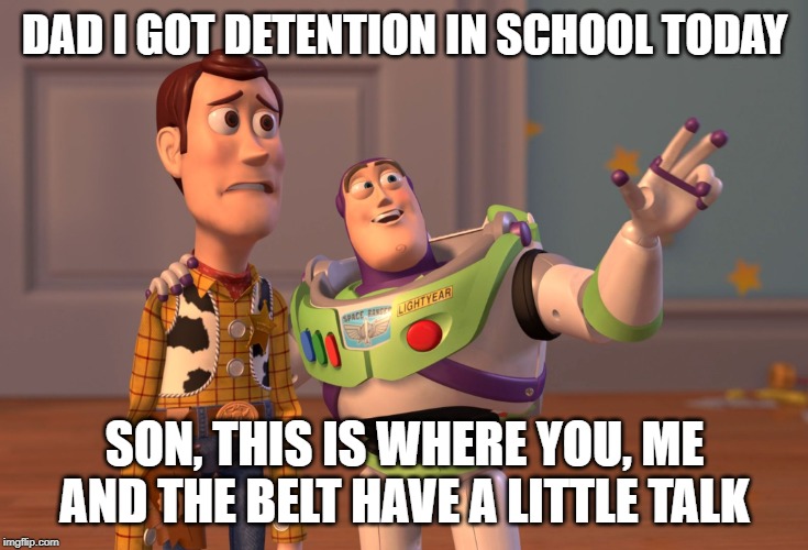 X, X Everywhere | DAD I GOT DETENTION IN SCHOOL TODAY; SON, THIS IS WHERE YOU, ME AND THE BELT HAVE A LITTLE TALK | image tagged in memes,x x everywhere | made w/ Imgflip meme maker
