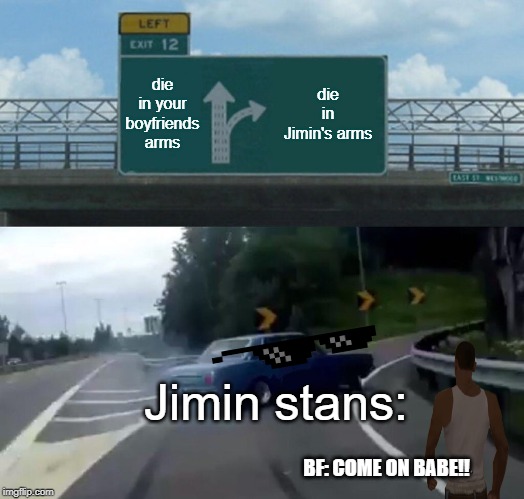 Left Exit 12 Off Ramp | die in your boyfriends arms; die in Jimin's arms; Jimin stans:; BF: COME ON BABE!! | image tagged in memes,left exit 12 off ramp | made w/ Imgflip meme maker