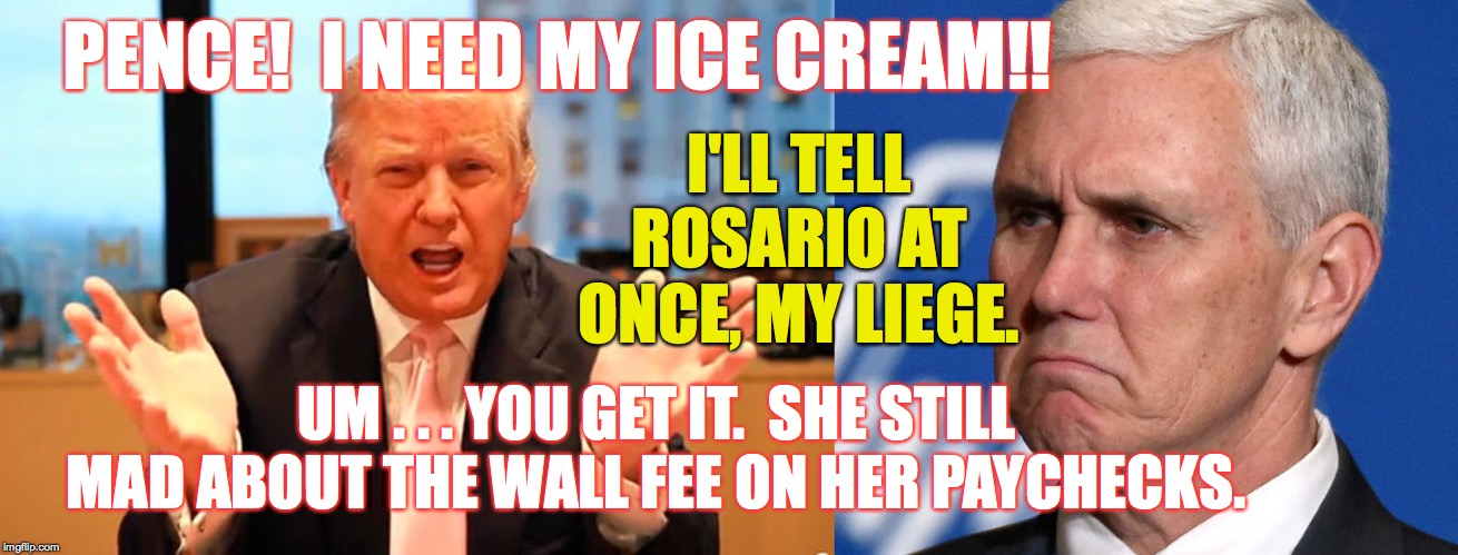 Like having Pence get it is somehow safer  ( : | PENCE!  I NEED MY ICE CREAM!! I'LL TELL ROSARIO AT ONCE, MY LIEGE. UM . . . YOU GET IT.  SHE STILL MAD ABOUT THE WALL FEE ON HER PAYCHECKS. | image tagged in trump birthday meme,pence,memes,ice cream,rosario,wall fee | made w/ Imgflip meme maker
