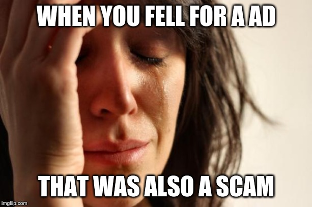 First World Problems Meme | WHEN YOU FELL FOR A AD THAT WAS ALSO A SCAM | image tagged in memes,first world problems | made w/ Imgflip meme maker