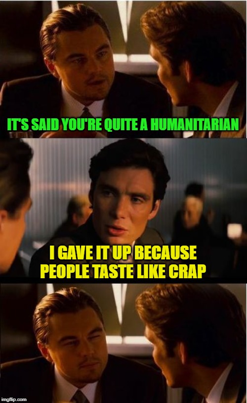He's holding a humanitarian banquet next week | IT'S SAID YOU'RE QUITE A HUMANITARIAN; I GAVE IT UP BECAUSE PEOPLE TASTE LIKE CRAP | image tagged in memes,inception,humanitarian,cannibalism | made w/ Imgflip meme maker