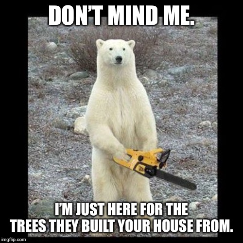 Chainsaw Bear Meme | DON’T MIND ME. I’M JUST HERE FOR THE TREES THEY BUILT YOUR HOUSE FROM. | image tagged in memes,chainsaw bear | made w/ Imgflip meme maker