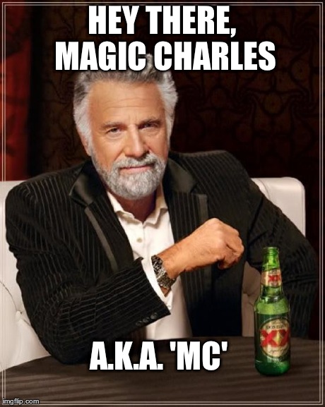 The Most Interesting Man In The World Meme | HEY THERE, MAGIC CHARLES A.K.A. 'MC' | image tagged in memes,the most interesting man in the world | made w/ Imgflip meme maker