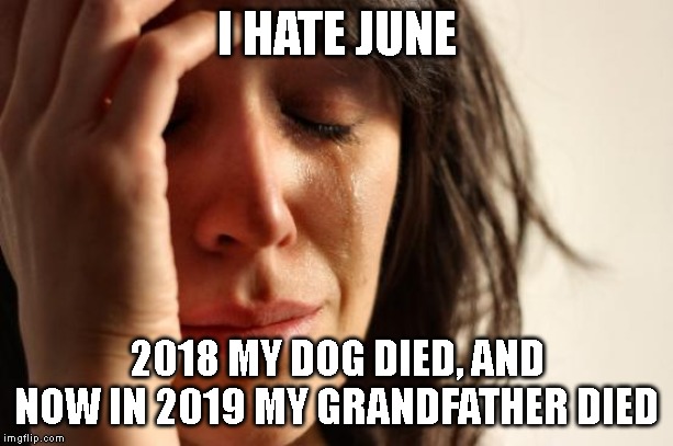 In honor of them, six is now my unlucky number (not a joke). | I HATE JUNE; 2018 MY DOG DIED, AND NOW IN 2019 MY GRANDFATHER DIED | image tagged in memes,first world problems | made w/ Imgflip meme maker