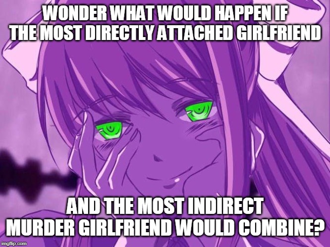 Monika Gasai | WONDER WHAT WOULD HAPPEN IF THE MOST DIRECTLY ATTACHED GIRLFRIEND; AND THE MOST INDIRECT MURDER GIRLFRIEND WOULD COMBINE? | image tagged in monika,yuno gasai | made w/ Imgflip meme maker
