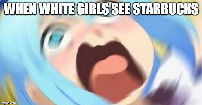 Starbucks | WHEN WHITE GIRLS SEE STARBUCKS | image tagged in anime blur,fun,funny memes,starbucks | made w/ Imgflip meme maker