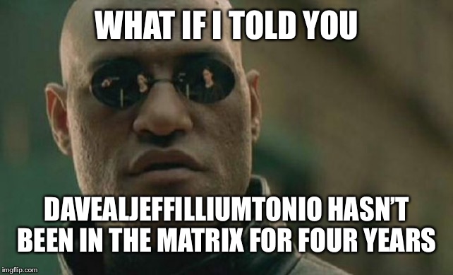 Matrix Morpheus Meme | WHAT IF I TOLD YOU; DAVEALJEFFILLIUMTONIO HASN’T BEEN IN THE MATRIX FOR FOUR YEARS | image tagged in memes,matrix morpheus | made w/ Imgflip meme maker