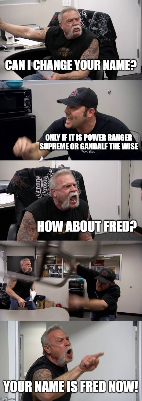 American Chopper Argument | CAN I CHANGE YOUR NAME? ONLY IF IT IS POWER RANGER SUPREME OR GANDALF THE WISE; HOW ABOUT FRED? YOUR NAME IS FRED NOW! | image tagged in memes,american chopper argument | made w/ Imgflip meme maker