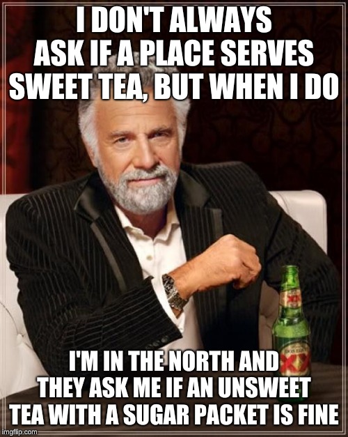 What it's like living in the South and vacationing anywhere else... | I DON'T ALWAYS ASK IF A PLACE SERVES SWEET TEA, BUT WHEN I DO; I'M IN THE NORTH AND THEY ASK ME IF AN UNSWEET TEA WITH A SUGAR PACKET IS FINE | image tagged in memes,the most interesting man in the world,tea,the south,sugar | made w/ Imgflip meme maker