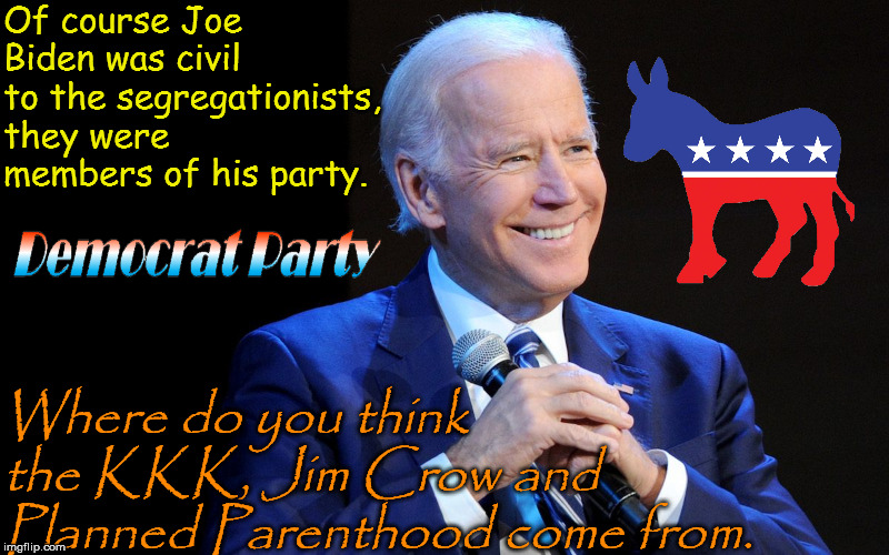Civil Joe | Of course Joe Biden was civil to the segregationists, they were members of his party. Where do you think the KKK, Jim Crow and Planned Parenthood come from. | image tagged in joe biden,kkk | made w/ Imgflip meme maker