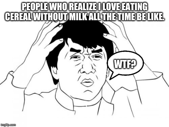 I actually Don't Eat Cereal Without any Milk. | PEOPLE WHO REALIZE I LOVE EATING CEREAL WITHOUT MILK ALL THE TIME BE LIKE. WTF? | image tagged in memes,jackie chan wtf,cereal,milk | made w/ Imgflip meme maker