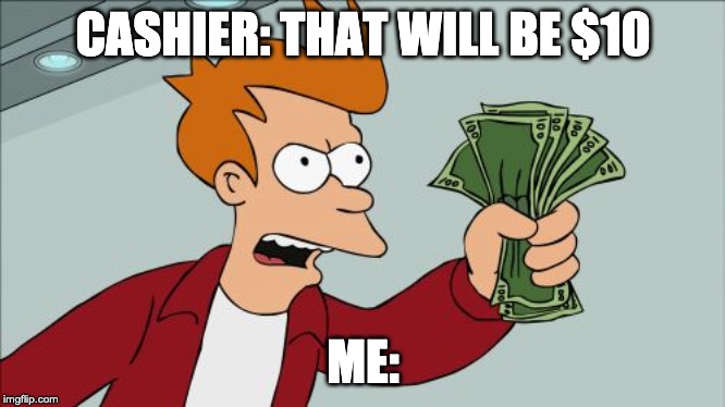 Shut Up And Take My Money Fry Meme | CASHIER: THAT WILL BE $10; ME: | image tagged in memes,shut up and take my money fry | made w/ Imgflip meme maker