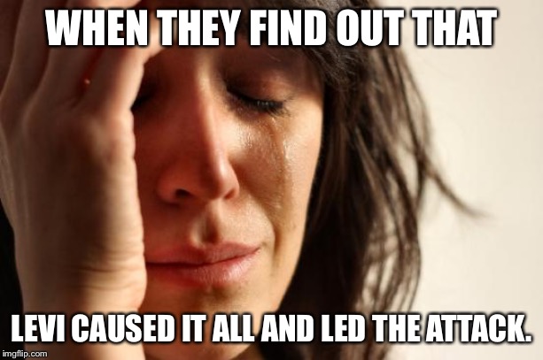 First World Problems Meme | WHEN THEY FIND OUT THAT; LEVI CAUSED IT ALL AND LED THE ATTACK. | image tagged in memes,first world problems | made w/ Imgflip meme maker