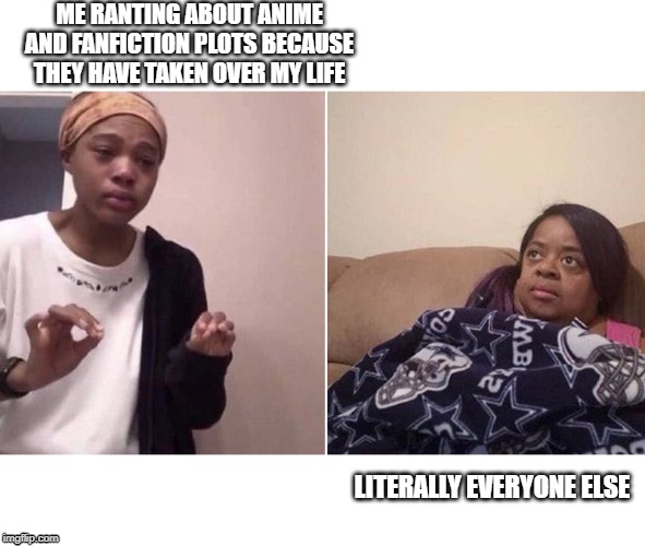 Me explaining to my mom | ME RANTING ABOUT ANIME AND FANFICTION PLOTS BECAUSE THEY HAVE TAKEN OVER MY LIFE; LITERALLY EVERYONE ELSE | image tagged in me explaining to my mom | made w/ Imgflip meme maker